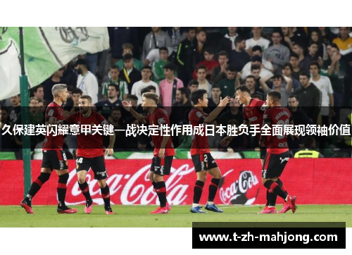 久保建英闪耀意甲关键一战决定性作用成日本胜负手全面展现领袖价值 久保建英闪耀意甲关键一战决定性作用成日本胜负手全面展现领袖价值