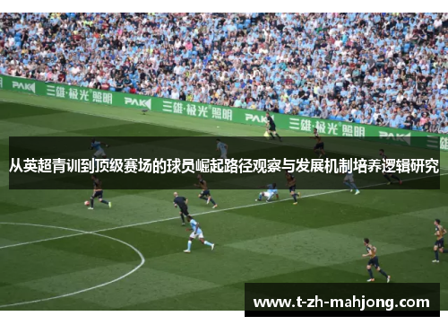从英超青训到顶级赛场的球员崛起路径观察与发展机制培养逻辑研究