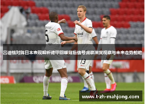 吕迪格对阵日本表现解析德甲回暖背后信号洞察深度观察与未来走势前瞻 吕迪格对阵日本表现解析德甲回暖背后信号洞察深度观察与未来走势前瞻