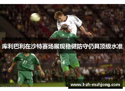 库利巴利在沙特赛场展现稳健防守仍具顶级水准 库利巴利在沙特赛场展现稳健防守仍具顶级水准