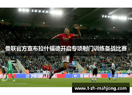 曼联官方宣布拉什福德开启专项射门训练备战比赛 曼联官方宣布拉什福德开启专项射门训练备战比赛