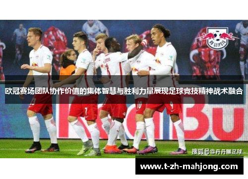 欧冠赛场团队协作价值的集体智慧与胜利力量展现足球竞技精神战术融合 欧冠赛场团队协作价值的集体智慧与胜利力量展现足球竞技精神战术融合