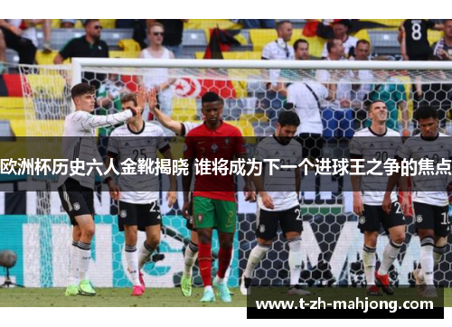 欧洲杯历史六人金靴揭晓 谁将成为下一个进球王之争的焦点 欧洲杯历史六人金靴揭晓 谁将成为下一个进球王之争的焦点