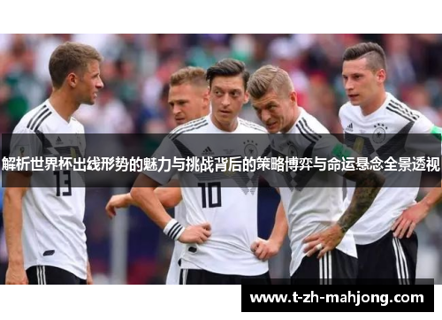 解析世界杯出线形势的魅力与挑战背后的策略博弈与命运悬念全景透视 解析世界杯出线形势的魅力与挑战背后的策略博弈与命运悬念全景透视
