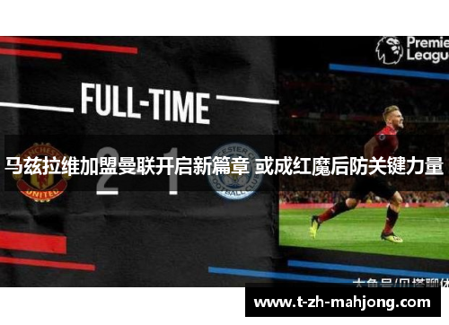 马兹拉维加盟曼联开启新篇章 或成红魔后防关键力量