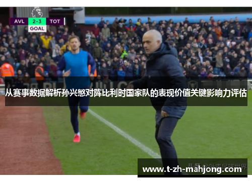 从赛事数据解析孙兴慜对阵比利时国家队的表现价值关键影响力评估
