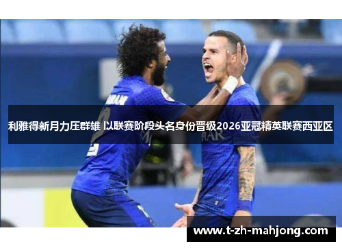 利雅得新月力压群雄 以联赛阶段头名身份晋级2026亚冠精英联赛西亚区