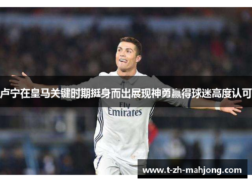 卢宁在皇马关键时期挺身而出展现神勇赢得球迷高度认可