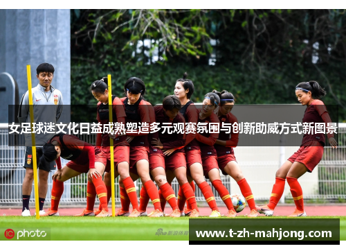 女足球迷文化日益成熟塑造多元观赛氛围与创新助威方式新图景