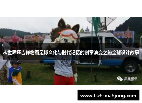 从世界杯吉祥物看足球文化与时代记忆的创意演变之路全球设计故事 从世界杯吉祥物看足球文化与时代记忆的创意演变之路全球设计故事