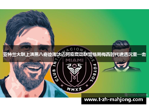 亚特兰大联上演黑八奇迹淘汰迈阿密震动联盟格局梅西时代遭遇沉重一击