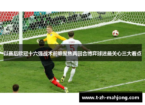 以赛后欧冠十六强战术前瞻聚焦两回合博弈球迷最关心三大看点 以赛后欧冠十六强战术前瞻聚焦两回合博弈球迷最关心三大看点
