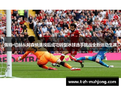 佩特·切赫从阿森纳退役后成功转型冰球选手挑战全新运动生涯