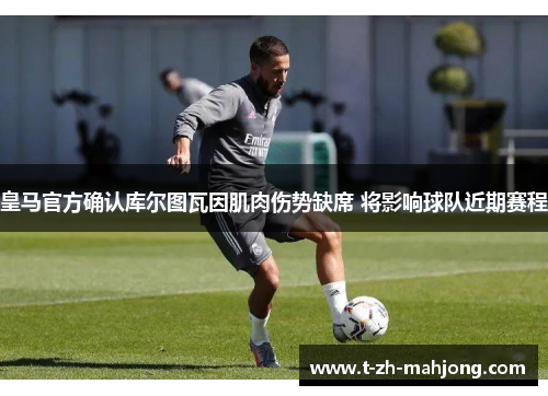 皇马官方确认库尔图瓦因肌肉伤势缺席 将影响球队近期赛程 皇马官方确认库尔图瓦因肌肉伤势缺席 将影响球队近期赛程