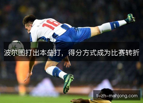 波尔图打出本垒打,得分方式成为比赛转折 波尔图打出本垒打,得分方式成为比赛转折