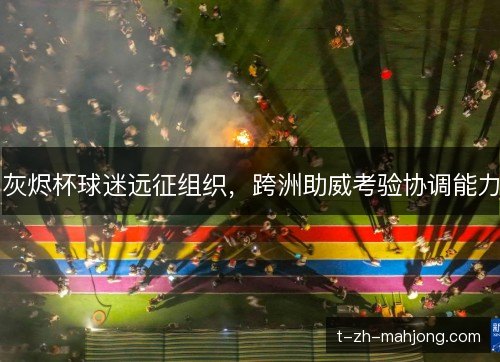 灰烬杯球迷远征组织，跨洲助威考验协调能力