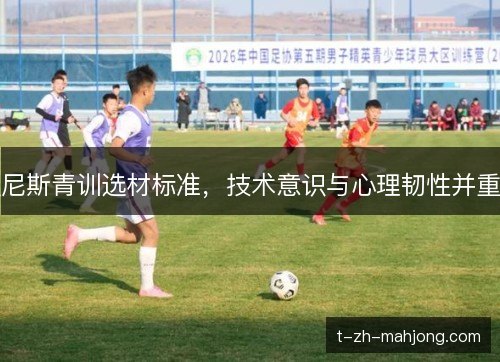 尼斯青训选材标准,技术意识与心理韧性并重 尼斯青训选材标准,技术意识与心理韧性并重
