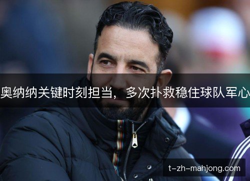 奥纳纳关键时刻担当,多次扑救稳住球队军心 奥纳纳关键时刻担当,多次扑救稳住球队军心