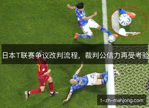 日本T联赛争议改判流程,裁判公信力再受考验 日本T联赛争议改判流程,裁判公信力再受考验